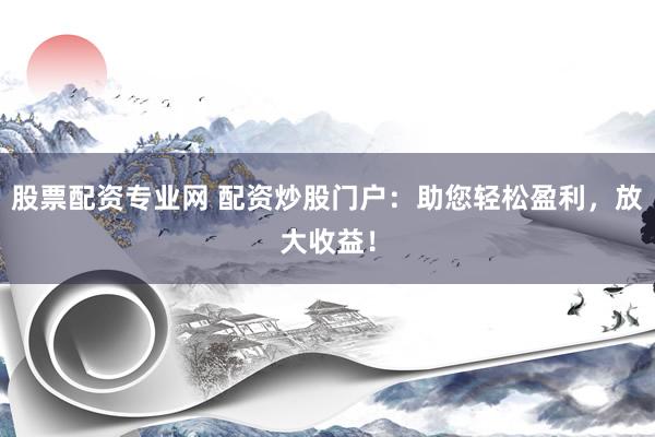 股票配资专业网 配资炒股门户：助您轻松盈利，放大收益！