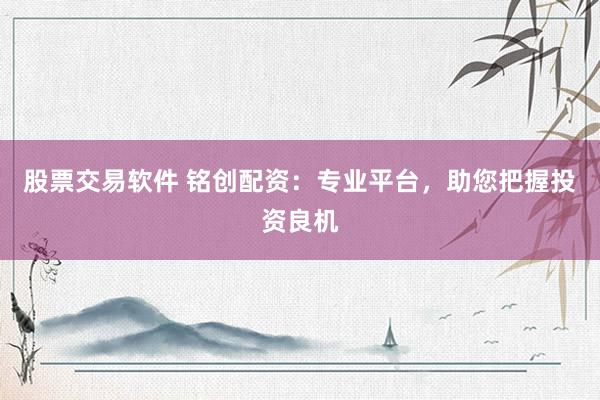 股票交易软件 铭创配资：专业平台，助您把握投资良机