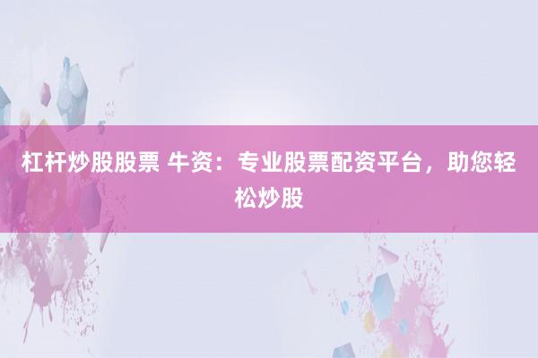 杠杆炒股股票 牛资：专业股票配资平台，助您轻松炒股