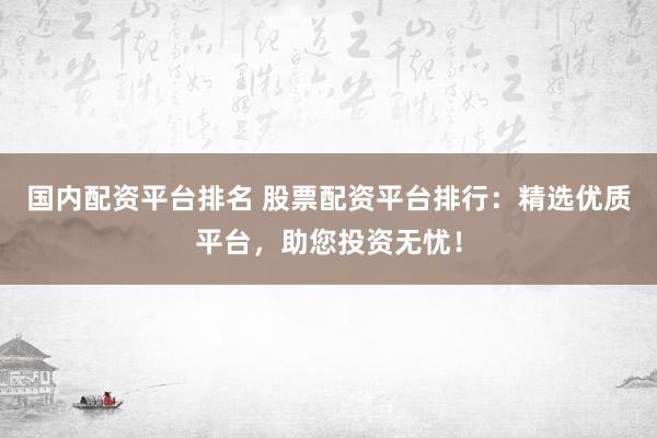 国内配资平台排名 股票配资平台排行：精选优质平台，助您投资无忧！