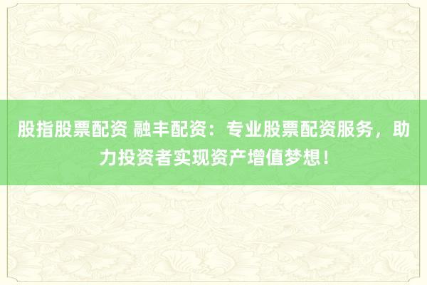 股指股票配资 融丰配资：专业股票配资服务，助力投资者实现资产增值梦想！