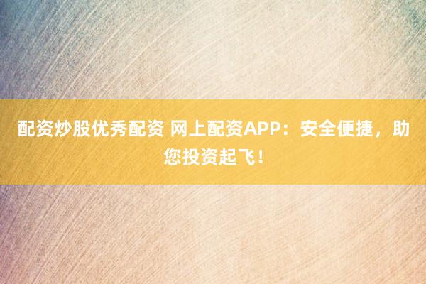 配资炒股优秀配资 网上配资APP：安全便捷，助您投资起飞！