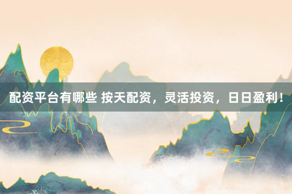 配资平台有哪些 按天配资，灵活投资，日日盈利！