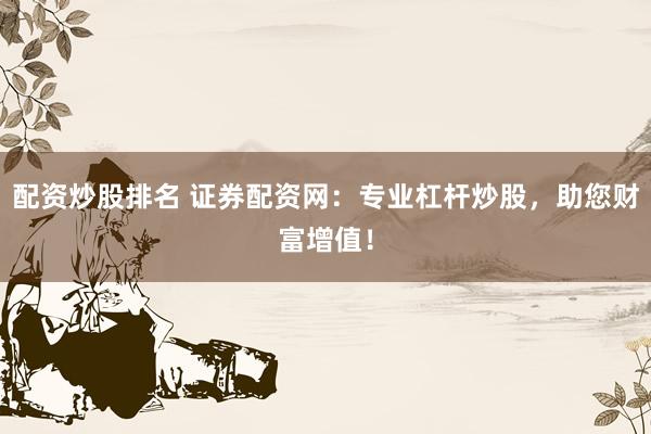 配资炒股排名 证券配资网：专业杠杆炒股，助您财富增值！