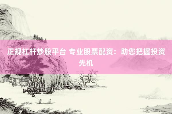 正规杠杆炒股平台 专业股票配资：助您把握投资先机