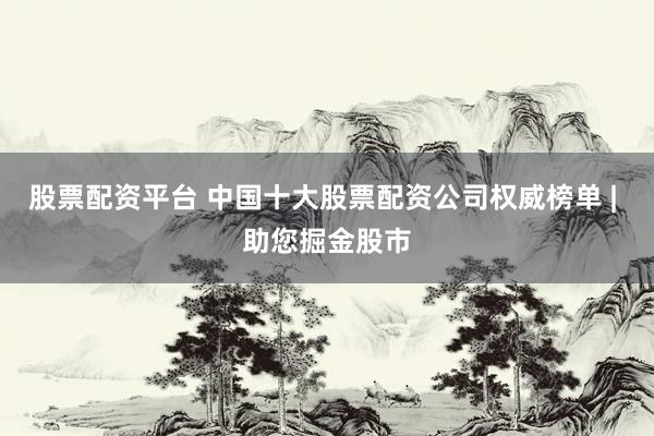 股票配资平台 中国十大股票配资公司权威榜单 | 助您掘金股市