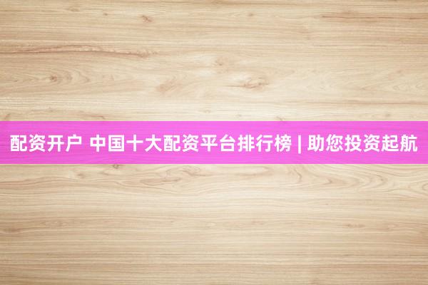 配资开户 中国十大配资平台排行榜 | 助您投资起航