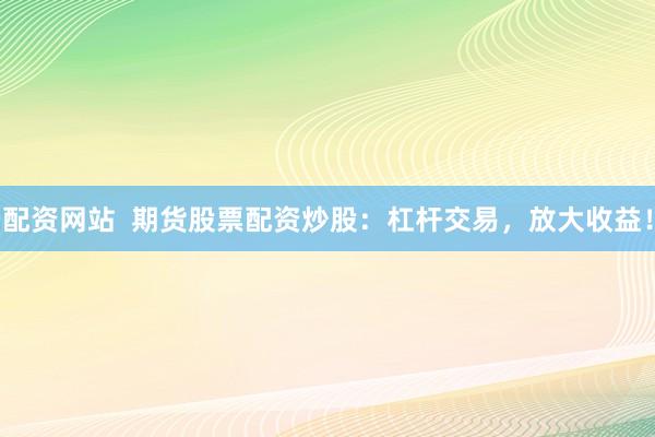 配资网站  期货股票配资炒股：杠杆交易，放大收益！