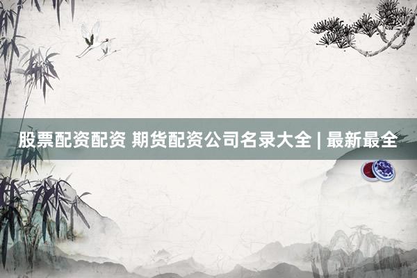 股票配资配资 期货配资公司名录大全 | 最新最全