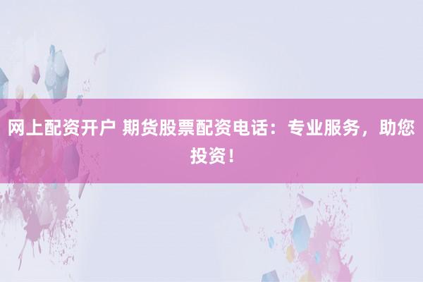 网上配资开户 期货股票配资电话：专业服务，助您投资！