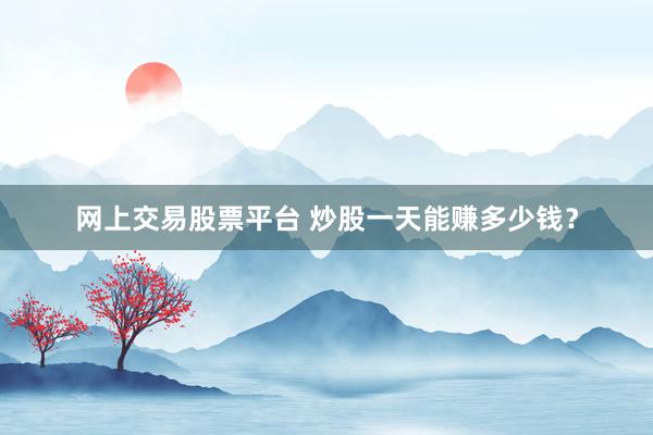 网上交易股票平台 炒股一天能赚多少钱？