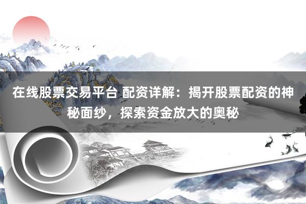 在线股票交易平台 配资详解：揭开股票配资的神秘面纱，探索资金放大的奥秘