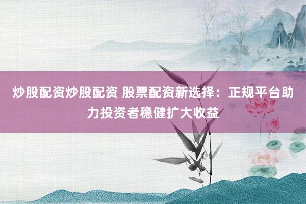炒股配资炒股配资 股票配资新选择：正规平台助力投资者稳健扩大收益