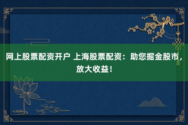 网上股票配资开户 上海股票配资:助您掘金股市,放大收益!