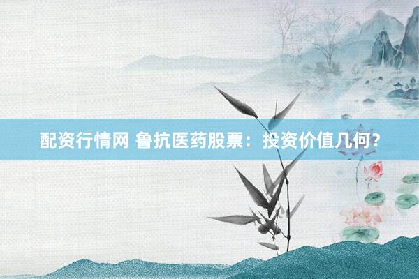 配资行情网 鲁抗医药股票：投资价值几何？