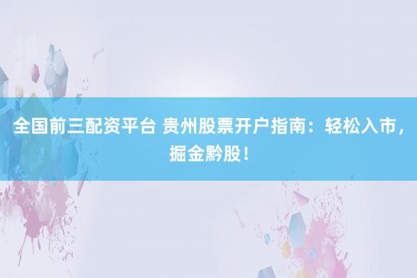 全国前三配资平台 贵州股票开户指南:轻松入市,掘金黔股!