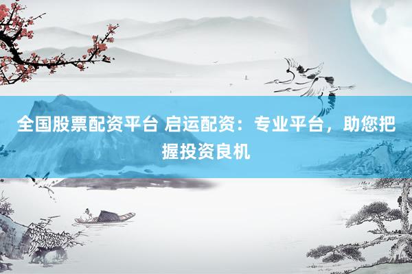 全国股票配资平台 启运配资：专业平台，助您把握投资良机