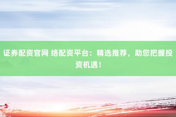 证券配资官网 络配资平台：精选推荐，助您把握投资机遇！