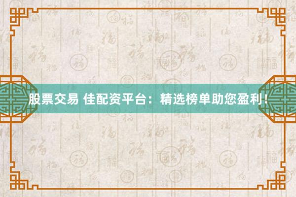 股票交易 佳配资平台：精选榜单助您盈利！