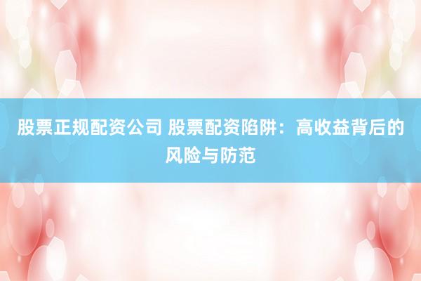 股票正规配资公司 股票配资陷阱:高收益背后的风险与防范