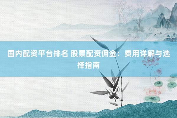 国内配资平台排名 股票配资佣金:费用详解与选择指南