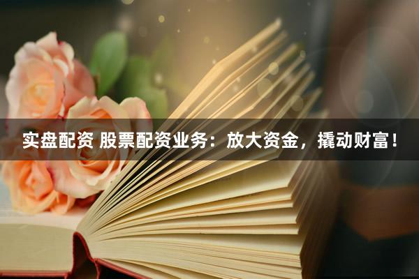 实盘配资 股票配资业务:放大资金,撬动财富!