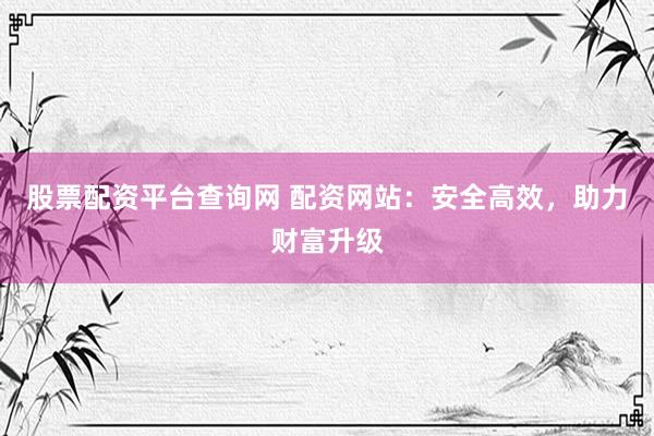 股票配资平台查询网 配资网站：安全高效，助力财富升级