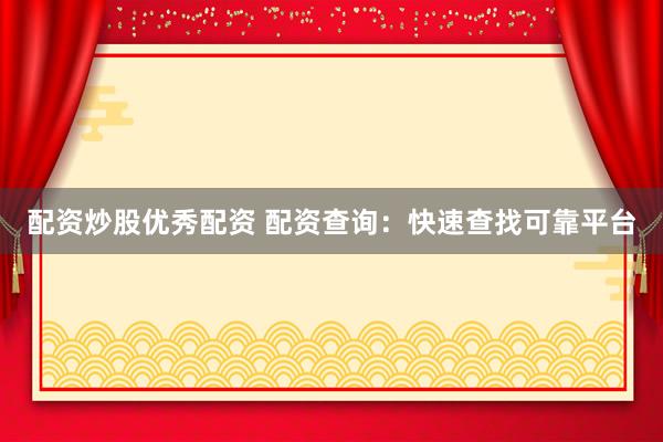 配资炒股优秀配资 配资查询：快速查找可靠平台