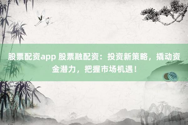 股票配资app 股票融配资：投资新策略，撬动资金潜力，把握市场机遇！