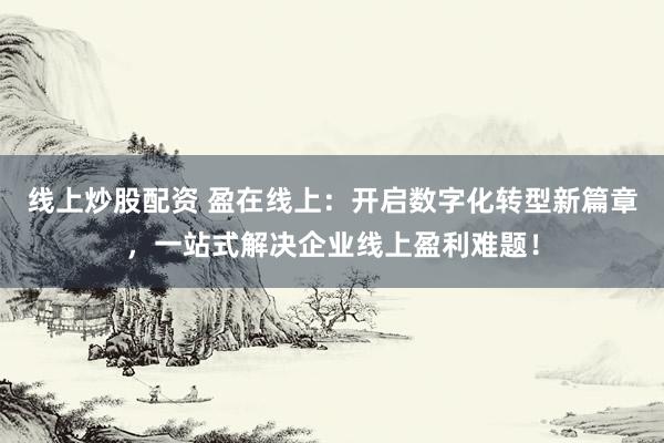 线上炒股配资 盈在线上：开启数字化转型新篇章，一站式解决企业线上盈利难题！