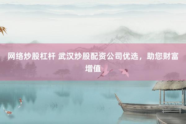网络炒股杠杆 武汉炒股配资公司优选，助您财富增值