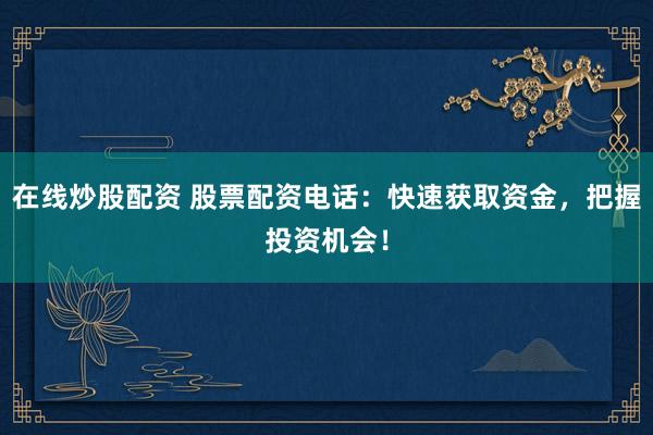 在线炒股配资 股票配资电话：快速获取资金，把握投资机会！