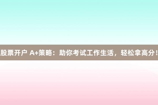 股票开户 A+策略：助你考试工作生活，轻松拿高分！