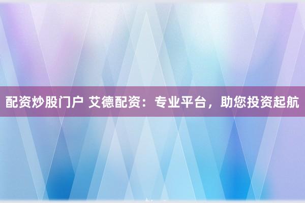 配资炒股门户 艾德配资：专业平台，助您投资起航