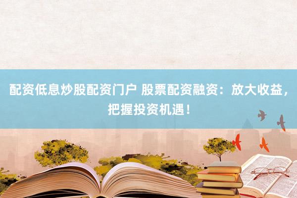 配资低息炒股配资门户 股票配资融资：放大收益，把握投资机遇！