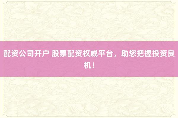 配资公司开户 股票配资权威平台，助您把握投资良机！
