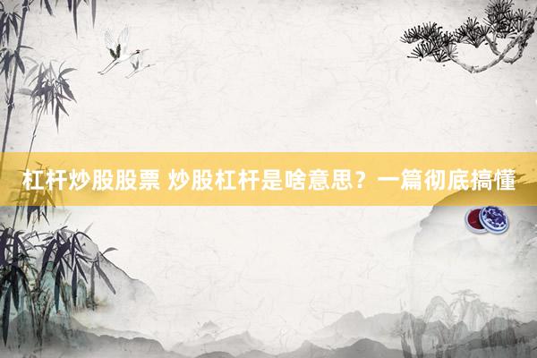 杠杆炒股股票 炒股杠杆是啥意思？一篇彻底搞懂