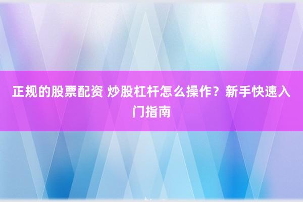 正规的股票配资 炒股杠杆怎么操作？新手快速入门指南