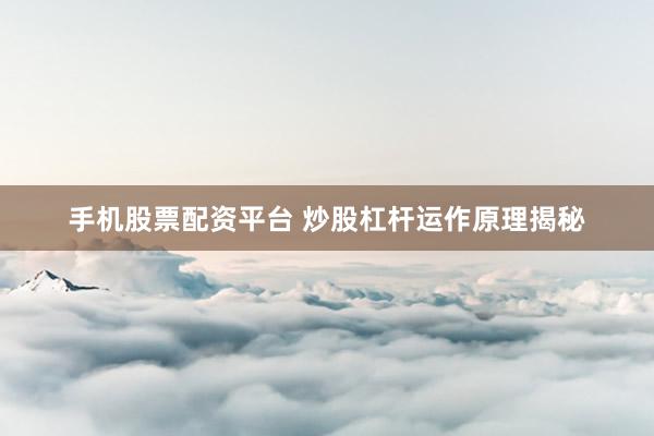 手机股票配资平台 炒股杠杆运作原理揭秘