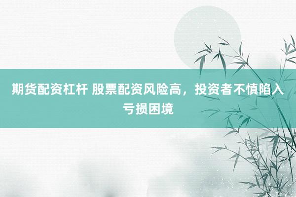 期货配资杠杆 股票配资风险高,投资者不慎陷入亏损困境