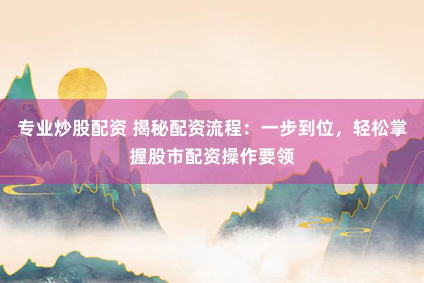 专业炒股配资 揭秘配资流程:一步到位,轻松掌握股市配资操作要领