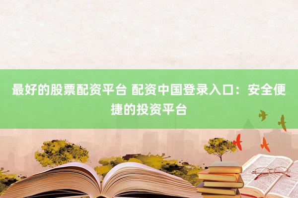 最好的股票配资平台 配资中国登录入口：安全便捷的投资平台