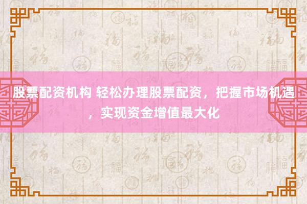股票配资机构 轻松办理股票配资，把握市场机遇，实现资金增值最大化