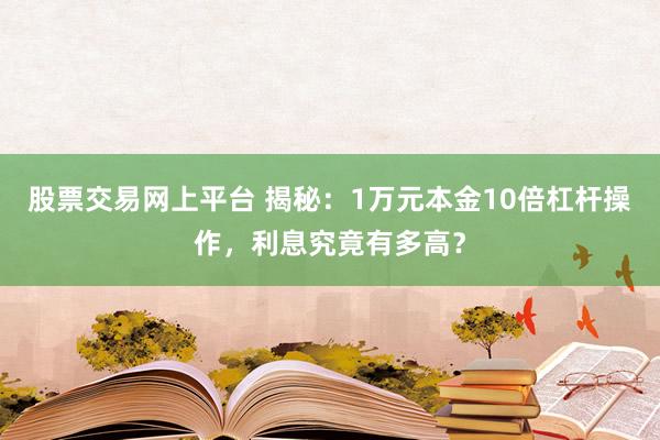 股票交易网上平台 揭秘：1万元本金10倍杠杆操作，利息究竟有多高？
