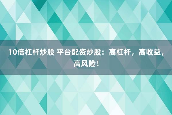 10倍杠杆炒股 平台配资炒股：高杠杆，高收益，高风险！