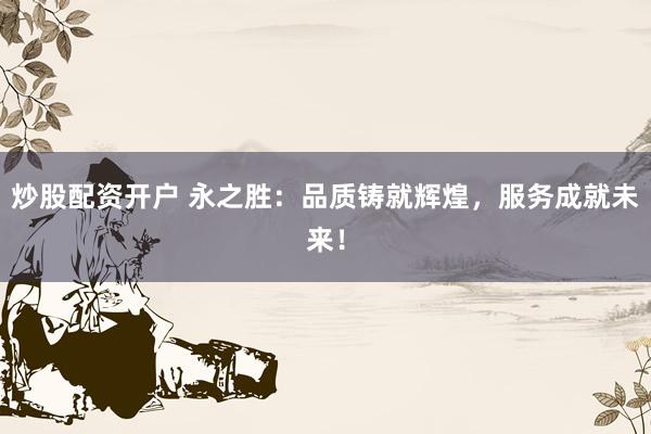 炒股配资开户 永之胜：品质铸就辉煌，服务成就未来！
