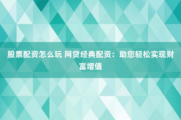股票配资怎么玩 网贷经典配资：助您轻松实现财富增值