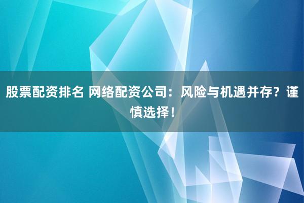 股票配资排名 网络配资公司：风险与机遇并存？谨慎选择！