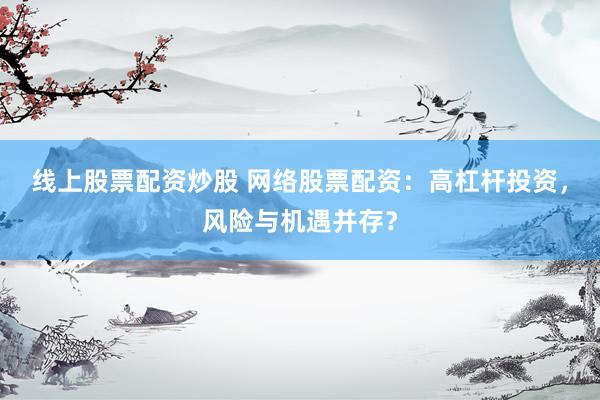 线上股票配资炒股 网络股票配资：高杠杆投资，风险与机遇并存？
