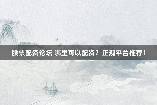 股票配资论坛 哪里可以配资？正规平台推荐！